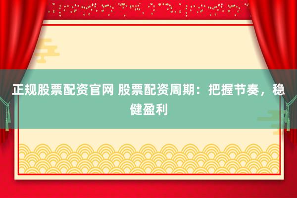 正规股票配资官网 股票配资周期：把握节奏，稳健盈利