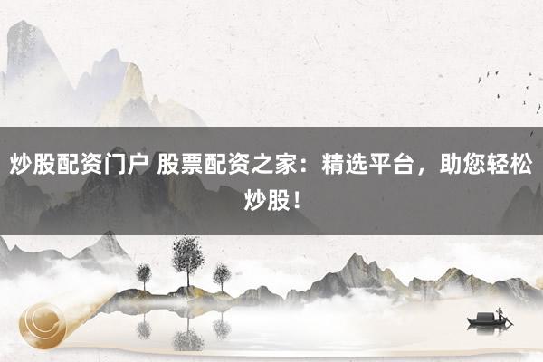 炒股配资门户 股票配资之家：精选平台，助您轻松炒股！