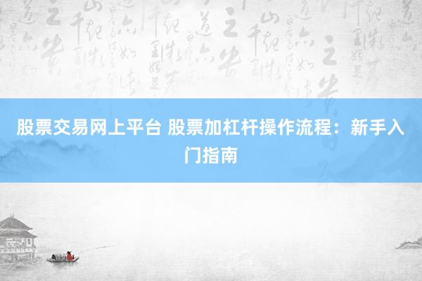 股票交易网上平台 股票加杠杆操作流程：新手入门指南