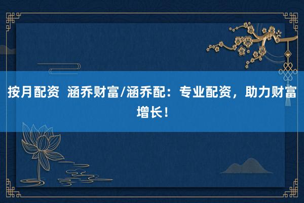 按月配资  涵乔财富/涵乔配：专业配资，助力财富增长！