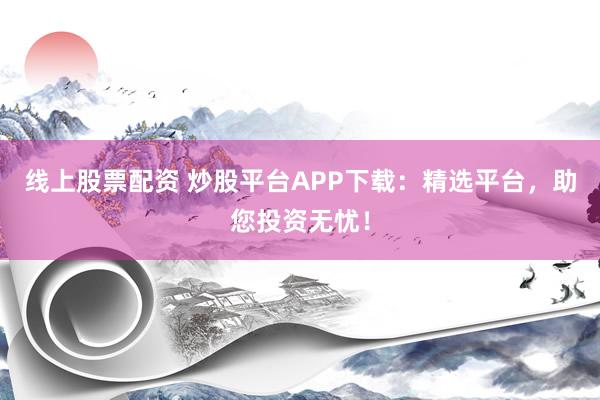 线上股票配资 炒股平台APP下载：精选平台，助您投资无忧！