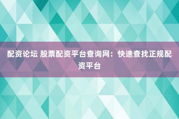 配资论坛 股票配资平台查询网：快速查找正规配资平台
