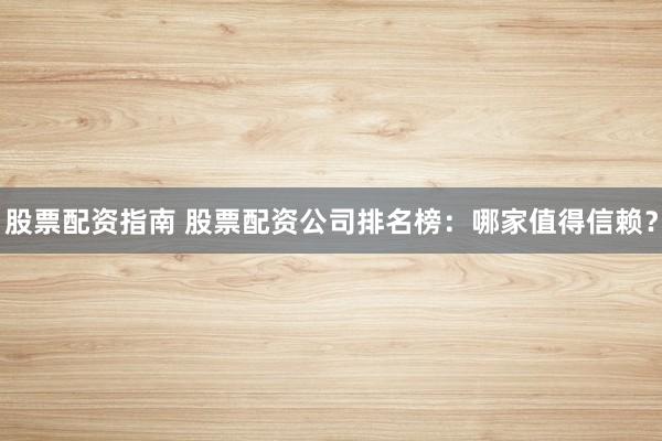股票配资指南 股票配资公司排名榜：哪家值得信赖？