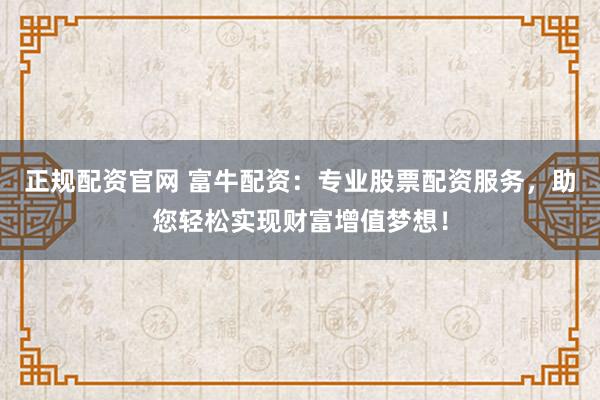 正规配资官网 富牛配资：专业股票配资服务，助您轻松实现财富增值梦想！