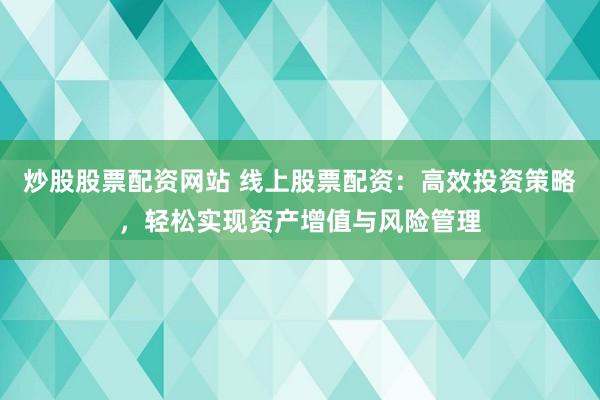 炒股股票配资网站 线上股票配资：高效投资策略，轻松实现资产增值与风险管理