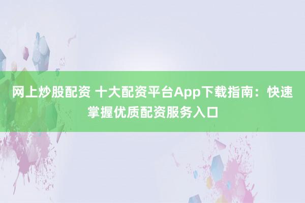 网上炒股配资 十大配资平台App下载指南：快速掌握优质配资服务入口