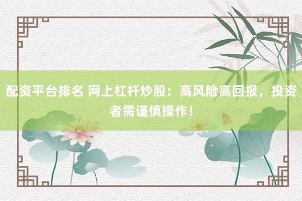 配资平台排名 网上杠杆炒股：高风险高回报，投资者需谨慎操作！