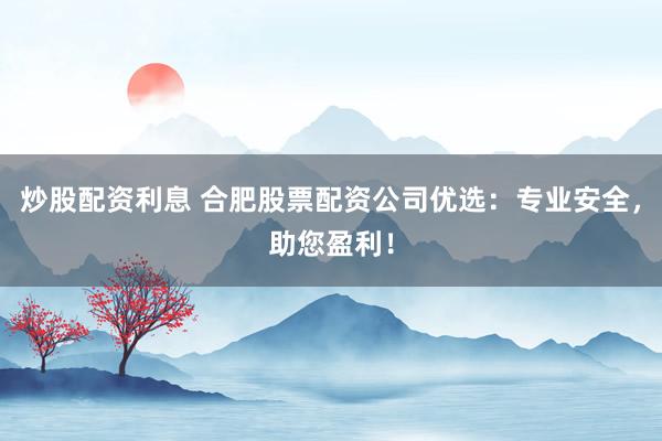 炒股配资利息 合肥股票配资公司优选：专业安全，助您盈利！