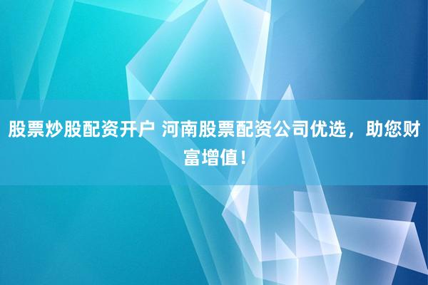 股票炒股配资开户 河南股票配资公司优选，助您财富增值！