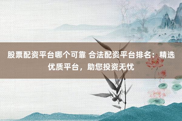 股票配资平台哪个可靠 合法配资平台排名：精选优质平台，助您投资无忧