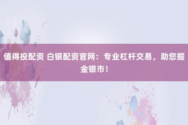 值得投配资 白银配资官网：专业杠杆交易，助您掘金银市！