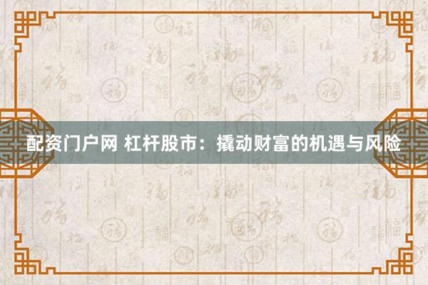 配资门户网 杠杆股市：撬动财富的机遇与风险
