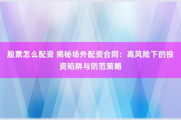 股票怎么配资 揭秘场外配资合同：高风险下的投资陷阱与防范策略