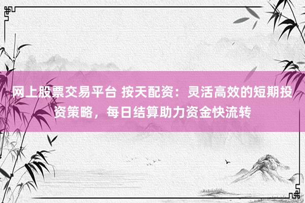 网上股票交易平台 按天配资：灵活高效的短期投资策略，每日结算助力资金快流转