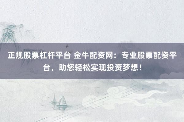 正规股票杠杆平台 金牛配资网：专业股票配资平台，助您轻松实现投资梦想！