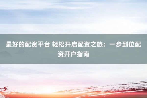 最好的配资平台 轻松开启配资之旅：一步到位配资开户指南