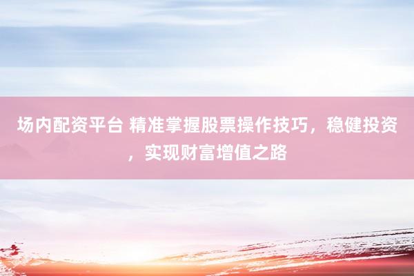 场内配资平台 精准掌握股票操作技巧,稳健投资,实现财富增值之路
