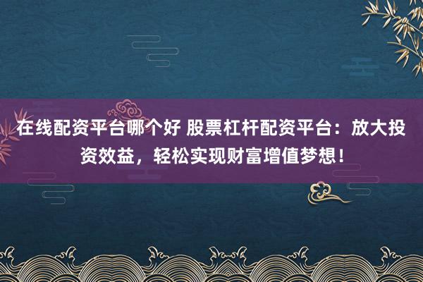 在线配资平台哪个好 股票杠杆配资平台：放大投资效益，轻松实现财富增值梦想！