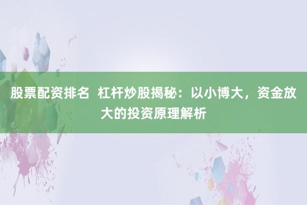 股票配资排名  杠杆炒股揭秘：以小博大，资金放大的投资原理解析