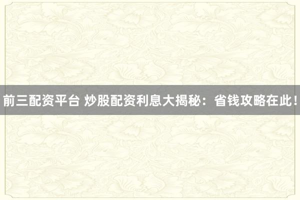 前三配资平台 炒股配资利息大揭秘：省钱攻略在此！