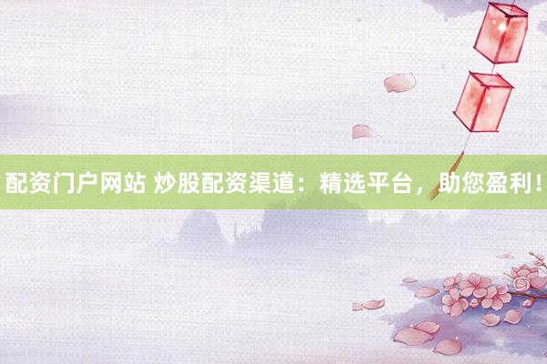 配资门户网站 炒股配资渠道：精选平台，助您盈利！