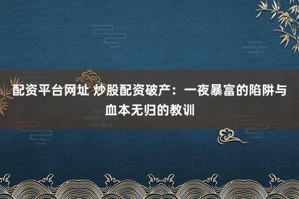 配资平台网址 炒股配资破产：一夜暴富的陷阱与血本无归的教训