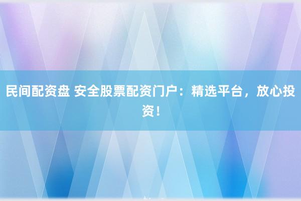 民间配资盘 安全股票配资门户：精选平台，放心投资！