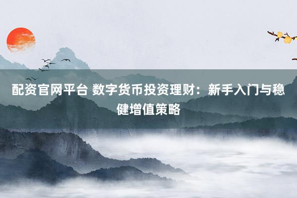 配资官网平台 数字货币投资理财：新手入门与稳健增值策略