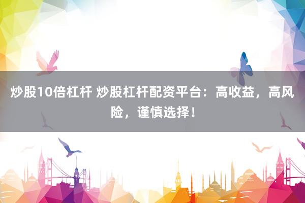 炒股10倍杠杆 炒股杠杆配资平台：高收益，高风险，谨慎选择！
