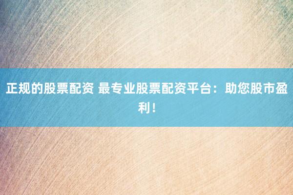 正规的股票配资 最专业股票配资平台：助您股市盈利！