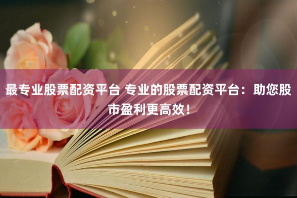最专业股票配资平台 专业的股票配资平台：助您股市盈利更高效！