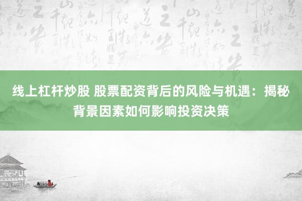 线上杠杆炒股 股票配资背后的风险与机遇：揭秘背景因素如何影响投资决策