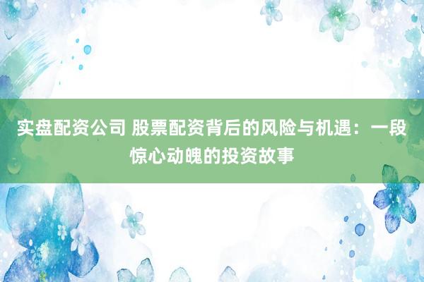 实盘配资公司 股票配资背后的风险与机遇：一段惊心动魄的投资故事