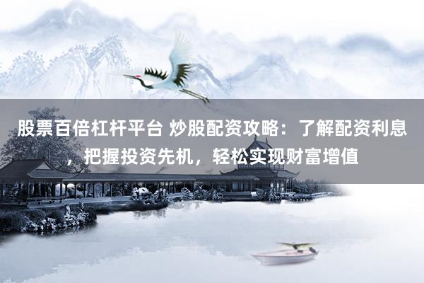 股票百倍杠杆平台 炒股配资攻略：了解配资利息，把握投资先机，轻松实现财富增值