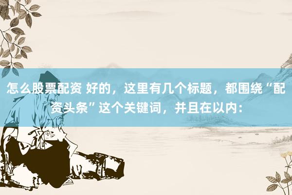 怎么股票配资 好的，这里有几个标题，都围绕“配资头条”这个关键词，并且在以内：