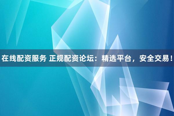 在线配资服务 正规配资论坛：精选平台，安全交易！