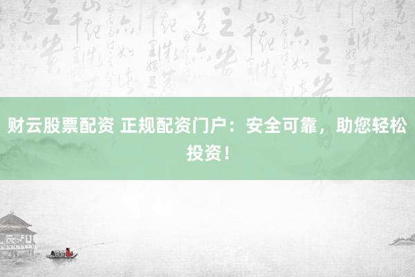 财云股票配资 正规配资门户：安全可靠，助您轻松投资！