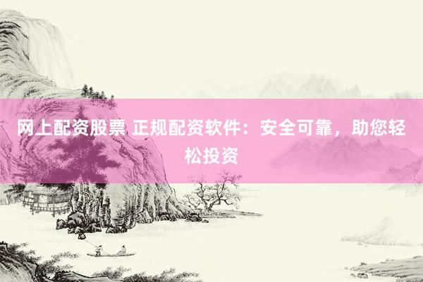 网上配资股票 正规配资软件：安全可靠，助您轻松投资