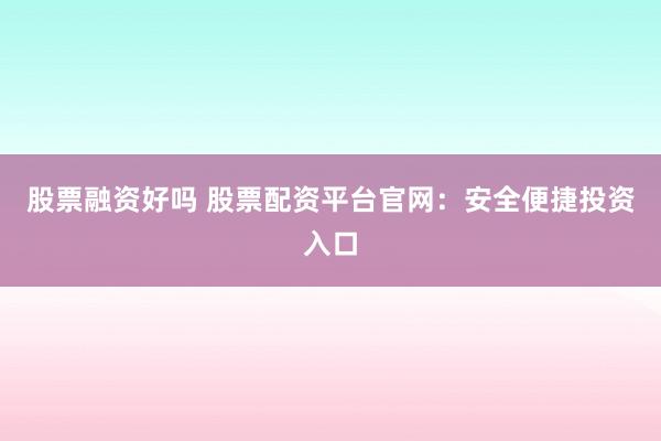 股票融资好吗 股票配资平台官网：安全便捷投资入口