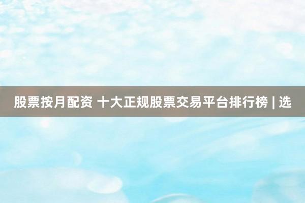 股票按月配资 十大正规股票交易平台排行榜 | 选