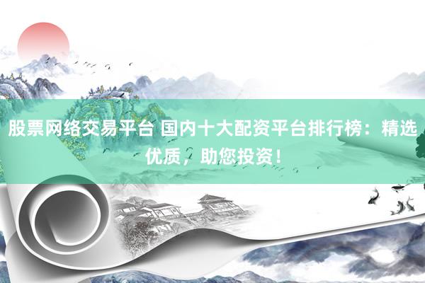 股票网络交易平台 国内十大配资平台排行榜：精选优质，助您投资！