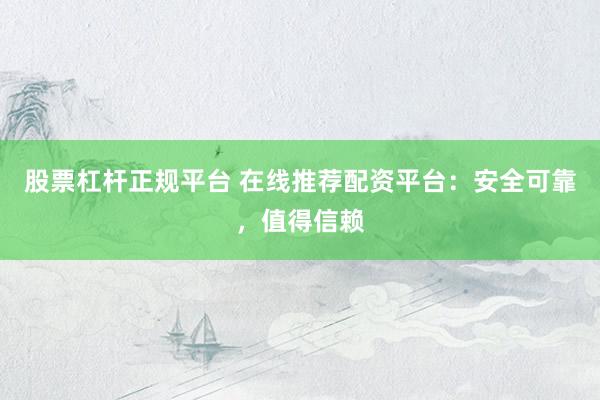 股票杠杆正规平台 在线推荐配资平台：安全可靠，值得信赖