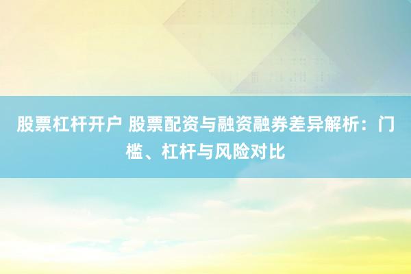 股票杠杆开户 股票配资与融资融券差异解析：门槛、杠杆与风险对比