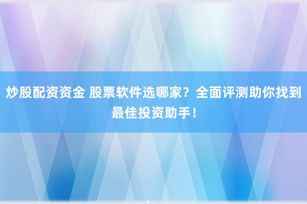 炒股配资资金 股票软件选哪家？全面评测助你找到最佳投资助手！