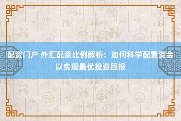 配资门户 外汇配资比例解析：如何科学配置资金以实现最优投资回报