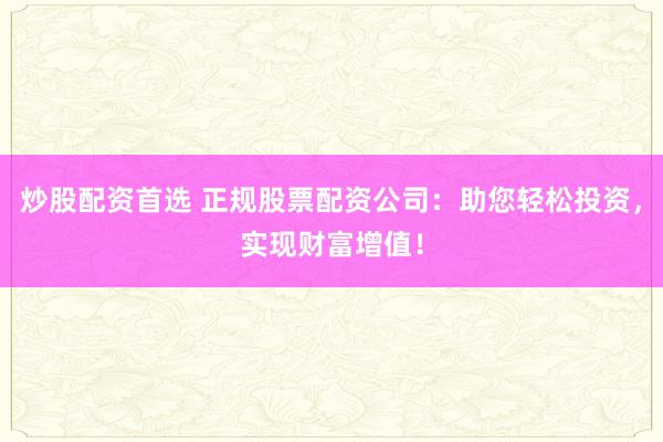 炒股配资首选 正规股票配资公司：助您轻松投资，实现财富增值！
