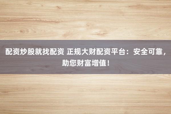 配资炒股就找配资 正规大财配资平台：安全可靠，助您财富增值！