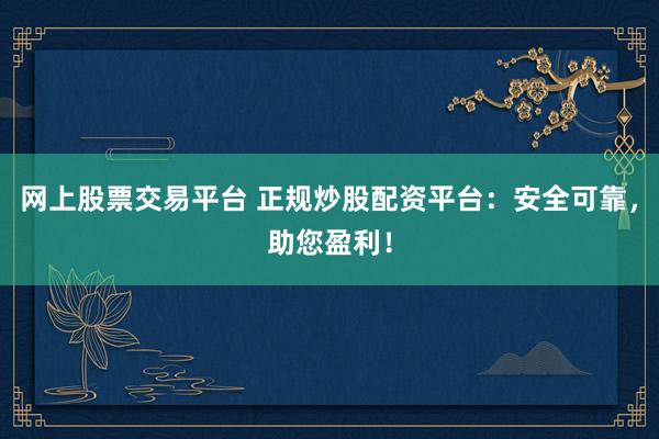 网上股票交易平台 正规炒股配资平台：安全可靠，助您盈利！