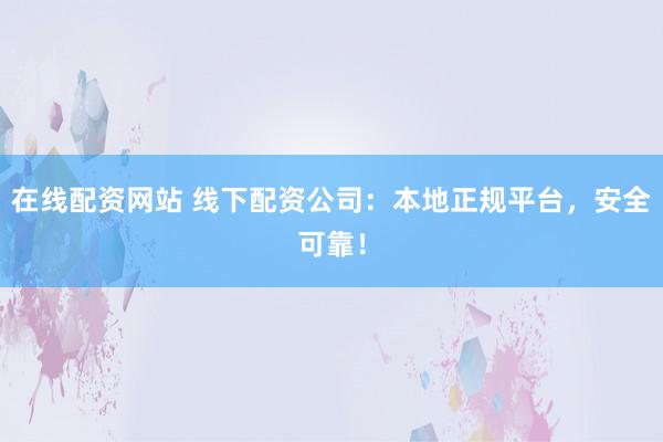 在线配资网站 线下配资公司：本地正规平台，安全可靠！