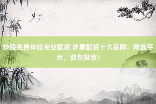 炒股免费体验专业配资 炒票配资十大品牌：精选平台，助您投资！